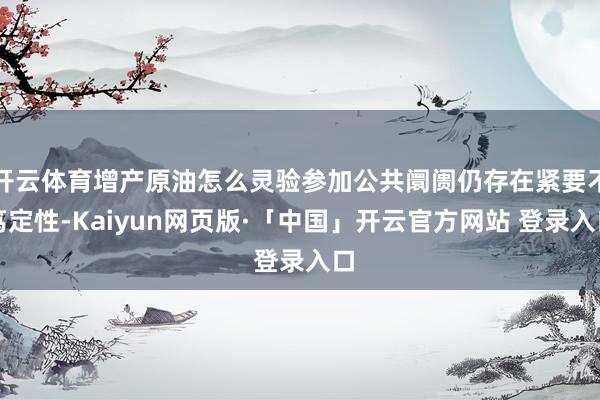 开云体育增产原油怎么灵验参加公共阛阓仍存在紧要不笃定性-Kaiyun网页版·「中国」开云官方网站 登录入口