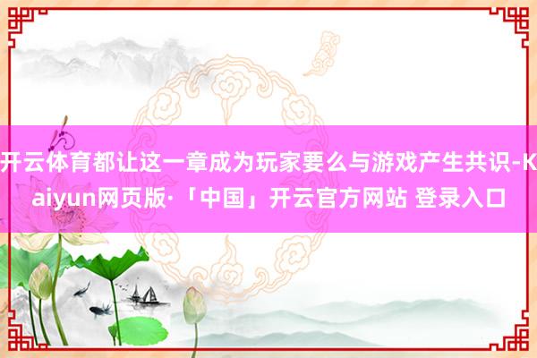 开云体育都让这一章成为玩家要么与游戏产生共识-Kaiyun网页版·「中国」开云官方网站 登录入口