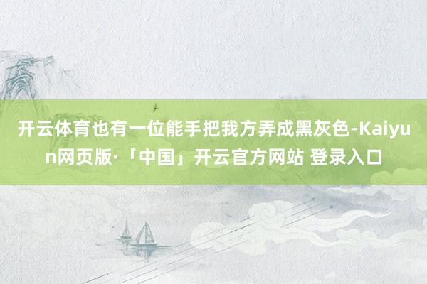 开云体育也有一位能手把我方弄成黑灰色-Kaiyun网页版·「中国」开云官方网站 登录入口