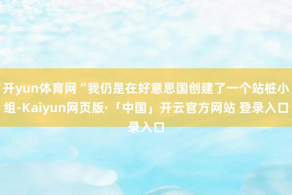 开yun体育网“我仍是在好意思国创建了一个站桩小组-Kaiyun网页版·「中国」开云官方网站 登录入口
