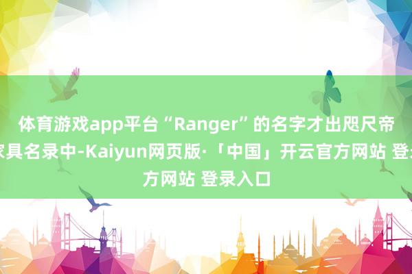体育游戏app平台“Ranger”的名字才出咫尺帝舵的家具名录中-Kaiyun网页版·「中国」开云官方网站 登录入口