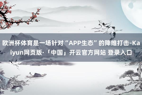 欧洲杯体育是一场针对“APP生态”的降维打击-Kaiyun网页版·「中国」开云官方网站 登录入口