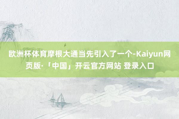 欧洲杯体育摩根大通当先引入了一个-Kaiyun网页版·「中国」开云官方网站 登录入口