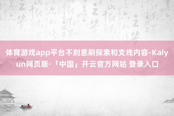 体育游戏app平台不刻意刷探索和支线内容-Kaiyun网页版·「中国」开云官方网站 登录入口