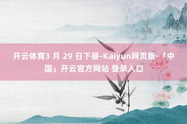 开云体育3 月 29 日下昼-Kaiyun网页版·「中国」开云官方网站 登录入口