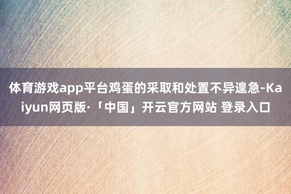 体育游戏app平台鸡蛋的采取和处置不异遑急-Kaiyun网页版·「中国」开云官方网站 登录入口