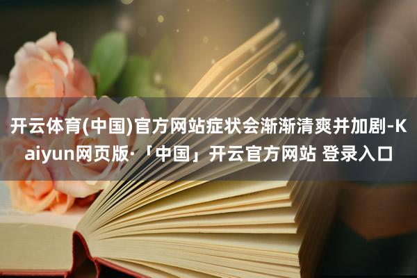 开云体育(中国)官方网站症状会渐渐清爽并加剧-Kaiyun网页版·「中国」开云官方网站 登录入口