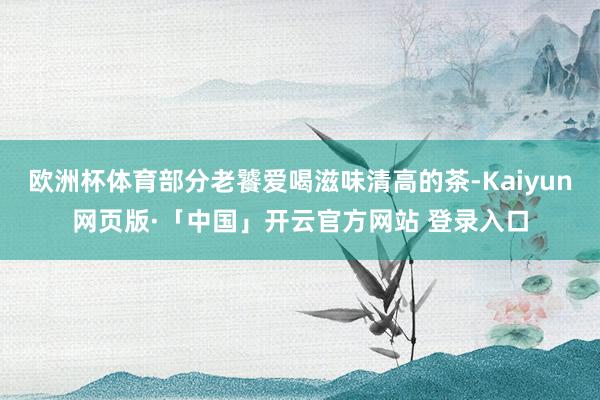 欧洲杯体育部分老饕爱喝滋味清高的茶-Kaiyun网页版·「中国」开云官方网站 登录入口
