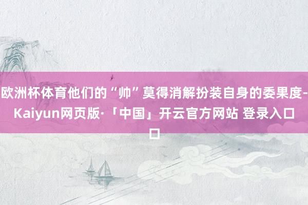欧洲杯体育他们的“帅”莫得消解扮装自身的委果度-Kaiyun网页版·「中国」开云官方网站 登录入口