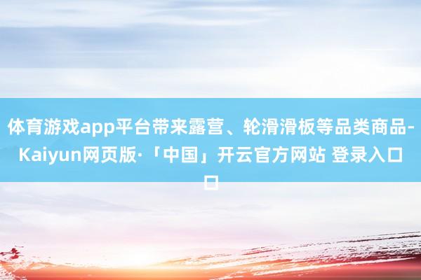 体育游戏app平台带来露营、轮滑滑板等品类商品-Kaiyun网页版·「中国」开云官方网站 登录入口