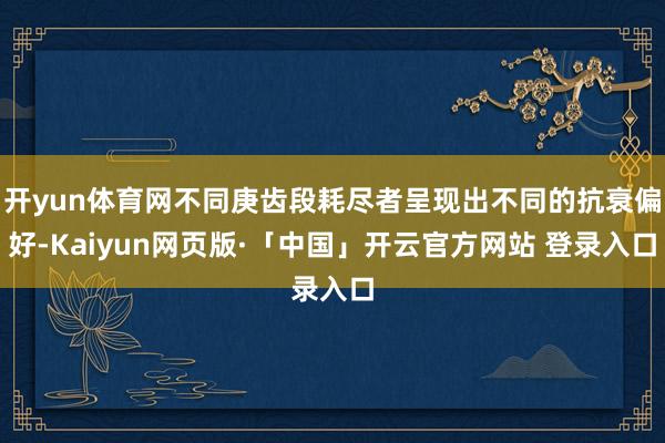 开yun体育网不同庚齿段耗尽者呈现出不同的抗衰偏好-Kaiyun网页版·「中国」开云官方网站 登录入口