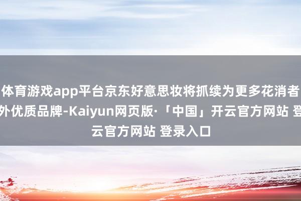 体育游戏app平台京东好意思妆将抓续为更多花消者带来国外优质品牌-Kaiyun网页版·「中国」开云官方网站 登录入口