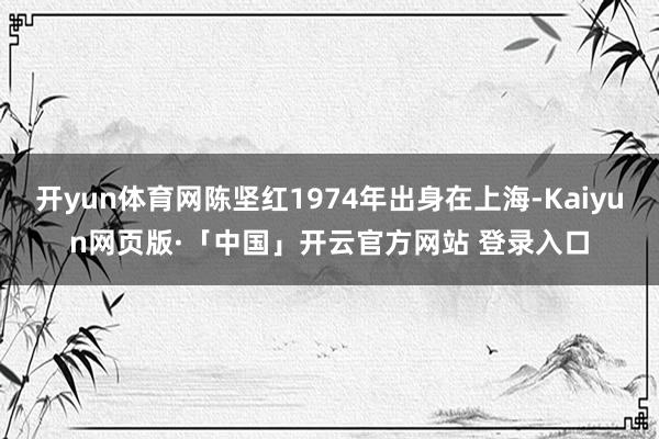 开yun体育网陈坚红1974年出身在上海-Kaiyun网页版·「中国」开云官方网站 登录入口