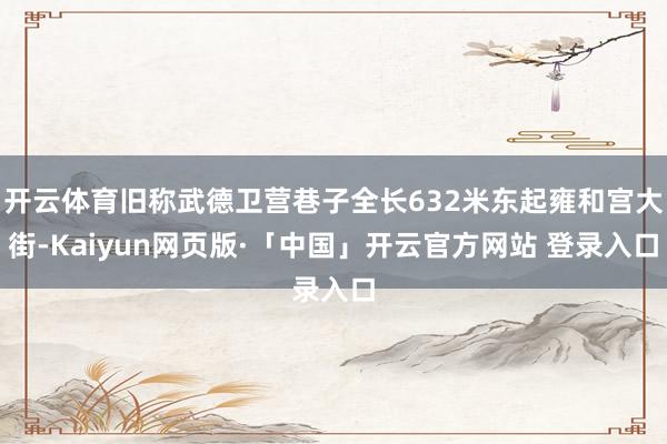 开云体育旧称武德卫营巷子全长632米东起雍和宫大街-Kaiyun网页版·「中国」开云官方网站 登录入口