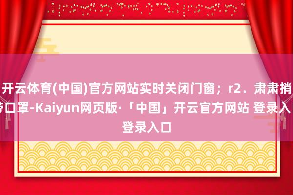 开云体育(中国)官方网站实时关闭门窗；r2．肃肃捎带口罩-Kaiyun网页版·「中国」开云官方网站 登录入口