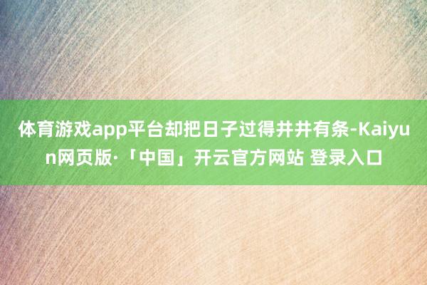 体育游戏app平台却把日子过得井井有条-Kaiyun网页版·「中国」开云官方网站 登录入口