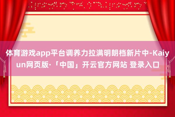 体育游戏app平台调养力拉满明朗档新片中-Kaiyun网页版·「中国」开云官方网站 登录入口