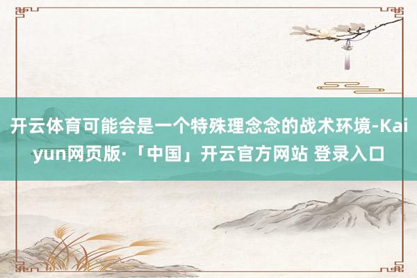 开云体育可能会是一个特殊理念念的战术环境-Kaiyun网页版·「中国」开云官方网站 登录入口