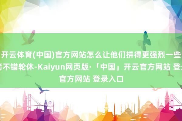 开云体育(中国)官方网站怎么让他们拼得更强烈一些？火箭不错轮休-Kaiyun网页版·「中国」开云官方网站 登录入口