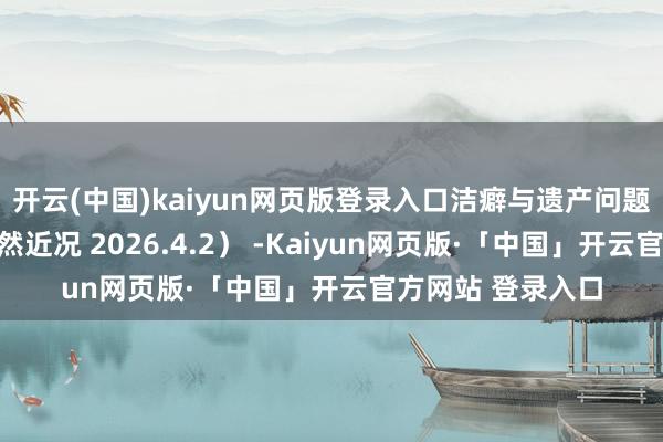 开云(中国)kaiyun网页版登录入口洁癖与遗产问题揭示不婚族的孑然近况 2026.4.2） -Kaiyun网页版·「中国」开云官方网站 登录入口