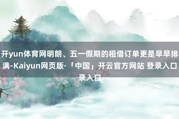 开yun体育网明朗、五一假期的租借订单更是早早排满-Kaiyun网页版·「中国」开云官方网站 登录入口