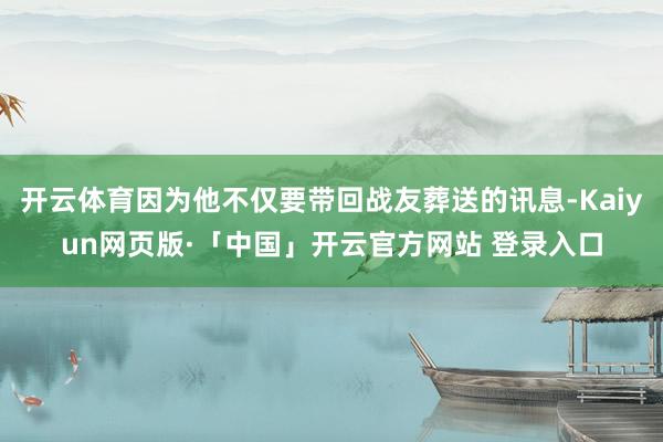 开云体育因为他不仅要带回战友葬送的讯息-Kaiyun网页版·「中国」开云官方网站 登录入口