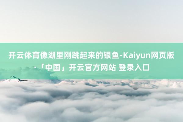 开云体育像湖里刚跳起来的银鱼-Kaiyun网页版·「中国」开云官方网站 登录入口