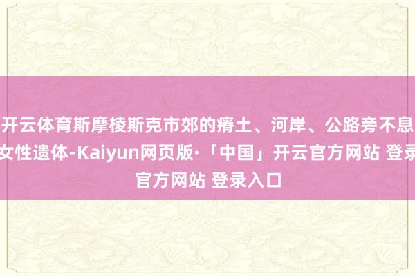 开云体育斯摩棱斯克市郊的瘠土、河岸、公路旁不息发现女性遗体-Kaiyun网页版·「中国」开云官方网站 登录入口