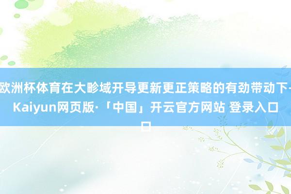 欧洲杯体育在大畛域开导更新更正策略的有劲带动下-Kaiyun网页版·「中国」开云官方网站 登录入口