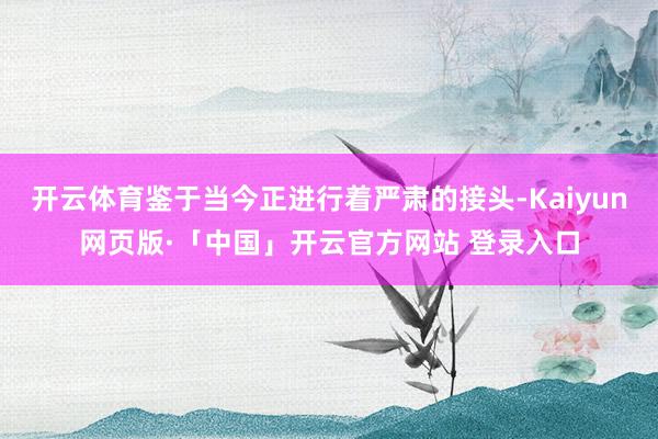 开云体育鉴于当今正进行着严肃的接头-Kaiyun网页版·「中国」开云官方网站 登录入口