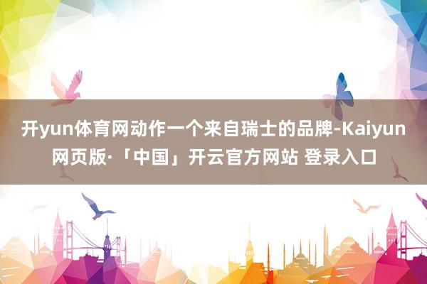 开yun体育网动作一个来自瑞士的品牌-Kaiyun网页版·「中国」开云官方网站 登录入口