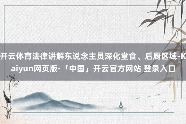 开云体育法律讲解东说念主员深化堂食、后厨区域-Kaiyun网页版·「中国」开云官方网站 登录入口