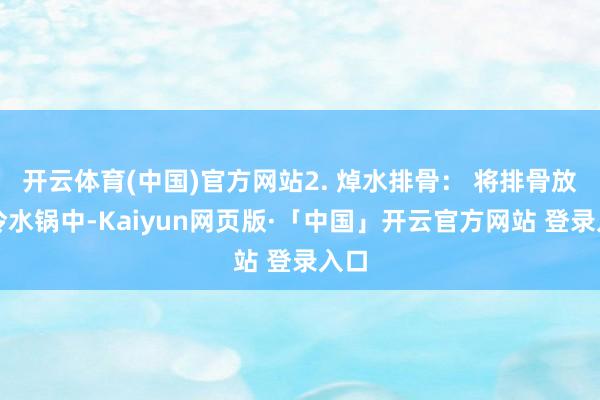 开云体育(中国)官方网站2. 焯水排骨： 将排骨放入冷水锅中-Kaiyun网页版·「中国」开云官方网站 登录入口