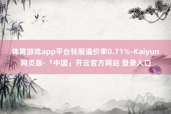 体育游戏app平台转股溢价率0.71%-Kaiyun网页版·「中国」开云官方网站 登录入口
