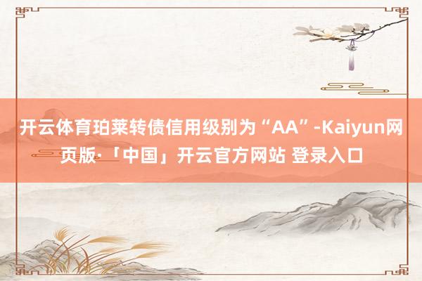 开云体育珀莱转债信用级别为“AA”-Kaiyun网页版·「中国」开云官方网站 登录入口