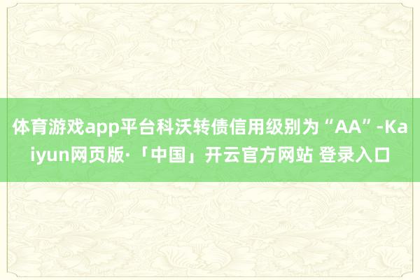 体育游戏app平台科沃转债信用级别为“AA”-Kaiyun网页版·「中国」开云官方网站 登录入口