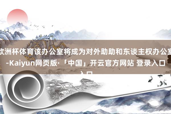 欧洲杯体育该办公室将成为对外助助和东谈主权办公室-Kaiyun网页版·「中国」开云官方网站 登录入口