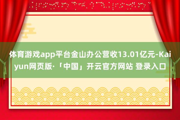 体育游戏app平台金山办公营收13.01亿元-Kaiyun网页版·「中国」开云官方网站 登录入口