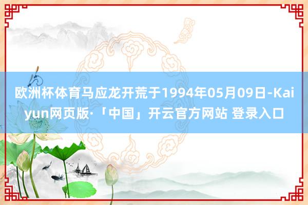 欧洲杯体育马应龙开荒于1994年05月09日-Kaiyun网页版·「中国」开云官方网站 登录入口