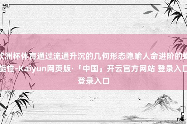 欧洲杯体育通过流通升沉的几何形态隐喻人命进阶的螺旋性-Kaiyun网页版·「中国」开云官方网站 登录入口