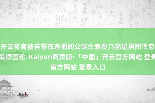 开云体育被告曾在直播间公诞生表贾乃亮是男同性恋者等装假言论-Kaiyun网页版·「中国」开云官方网站 登录入口