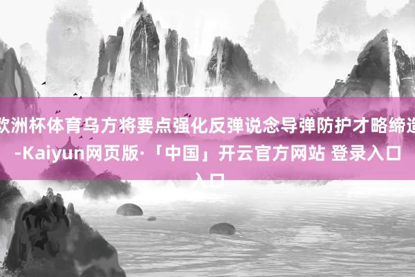 欧洲杯体育乌方将要点强化反弹说念导弹防护才略缔造-Kaiyun网页版·「中国」开云官方网站 登录入口