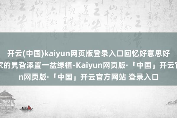 开云(中国)kaiyun网页版登录入口回忆好意思好的旧事\n3、在家的旯旮添置一盆绿植-Kaiyun网页版·「中国」开云官方网站 登录入口