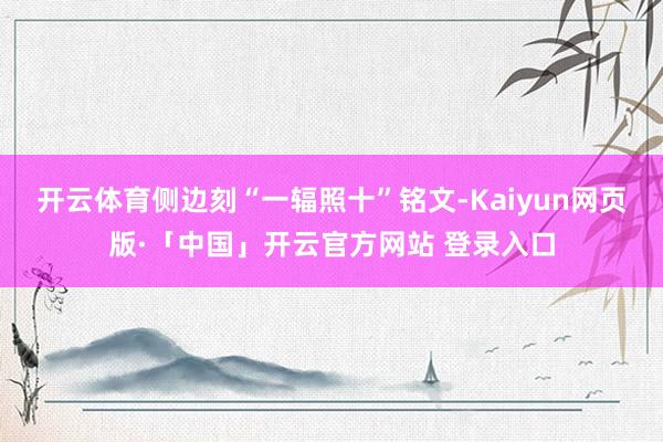 开云体育侧边刻“一辐照十”铭文-Kaiyun网页版·「中国」开云官方网站 登录入口