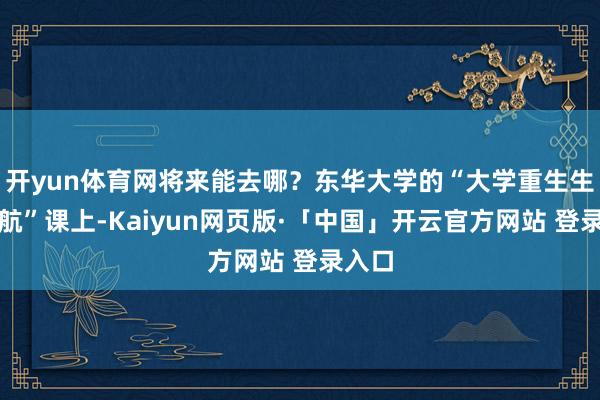 开yun体育网将来能去哪?东华大学的“大学重生生计导航”课上-Kaiyun网页版·「中国」开云官方网站 登录入口