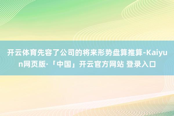 开云体育先容了公司的将来形势盘算推算-Kaiyun网页版·「中国」开云官方网站 登录入口