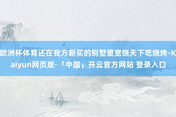 欧洲杯体育还在我方新买的别墅里宽饶天下吃烧烤-Kaiyun网页版·「中国」开云官方网站 登录入口