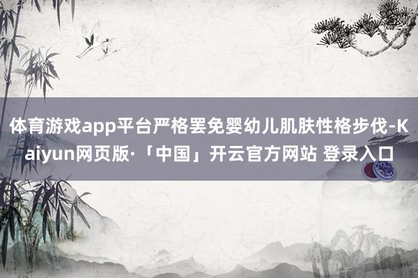 体育游戏app平台严格罢免婴幼儿肌肤性格步伐-Kaiyun网页版·「中国」开云官方网站 登录入口