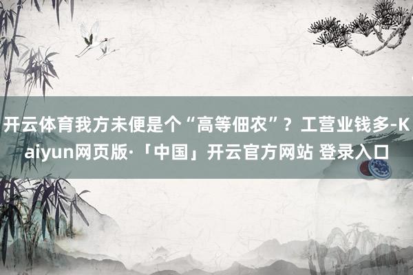 开云体育我方未便是个“高等佃农”?工营业钱多-Kaiyun网页版·「中国」开云官方网站 登录入口