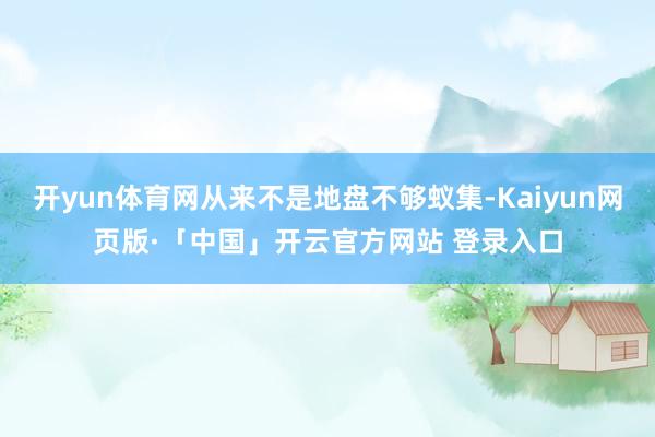 开yun体育网从来不是地盘不够蚁集-Kaiyun网页版·「中国」开云官方网站 登录入口